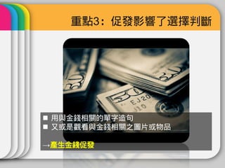重點3：促發影響了選擇判斷




 用與金錢相關的單字造句
 又或是觀看與金錢相關之圖片或物品

→產生金錢促發
 