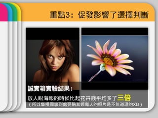 重點3：促發影響了選擇判斷




誠實箱實驗結果：
放人眼海報的時候比起花卉錢平均多了三倍
（所以集權國家到處要貼其領導人的照片是不無道理的XD）
 