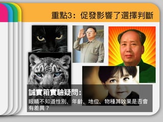 重點3：促發影響了選擇判斷




誠實箱實驗疑問：
眼睛不知道性別、年齡、地位、物種其效果是否會
有差異？
 