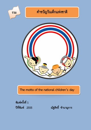 รวม                คำขวัญวันเด็กแห่งชำติ




      The motto of the national children’s day

  พิมพ์ครังที่ 1
          ้
  ปีทพมพ์ 2555
     ี่ ิ                   ณัฐสิทธิ์ ชำนำญกำร
 