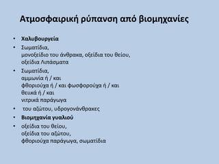 Ατμοςφαιρικι ρφπανςθ από βιομθχανίεσ
• Χαλυβουργεία
• Σωματίδια,
  μονοξείδιο του άνκρακα, οξείδια του κείου,
  οξείδια Λιπάςματα
• Σωματίδια,
  αμμωνία ι / και
  φκοριοφχα ι / και φωςφοροφχα ι / και
  κειικά ι / και
  νιτρικά παράγωγα
• του αηϊτου, υδρογονάνκρακεσ
• Βιομθχανία γυαλιοφ
• οξείδια του κείου,
  οξείδια του αηϊτου,
  φκοριοφχα παράγωγα, ςωματίδια
 