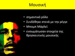 Μουςική

•   ςημαντικό ρόλο
•   ΢υνδζθηκε ςτενά με την ρζγγε
•   Μπομπ Μάρλεϊ
•   ενςωμάτωςαν ςτοιχεία τησ
    θρηςκευτικήσ μουςικήσ
 