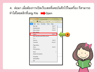 4. ต่อมา เมื่อต้องการเปิ ดเว็บเพจที่เคยบันทึกไว้ในเครื่อง ก็สามารถ
ทาได้โดยคลิกที่เมนู File      Open



                                              4
 