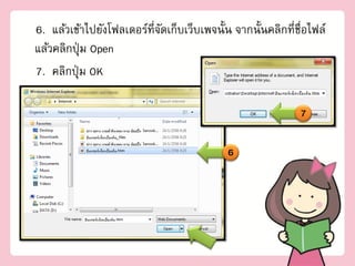 6. แล้วเข้าไปยังโฟลเดอร์ที่จดเก็บเว็บเพจนั้น จากนั้นคลิกที่ชื่อไฟล์
                            ั
แล้วคลิกปุ่ ม Open
7. คลิกปุ่ ม OK

                                                             7

                                            6
 