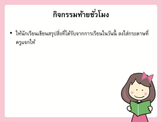 กิจกรรมท้ายชั ่วโมง
• ให้นักเรียนเขียนสรุปสิ่งที่ได้รบจากการเรียนในวันนี้ ลงใส่กระดาษที่
                                 ั
  ครูแจกให้
 