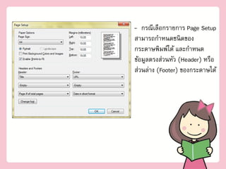 - กรณีเลือกรายการ Page Setup
สามารถกาหนดชนิ ดของ
กระดาษพิมพ์ได้ และกาหนด
ข้อมูลตรงส่วนหัว (Header) หรือ
ส่วนล่าง (Footer) ของกระดาษได้
 