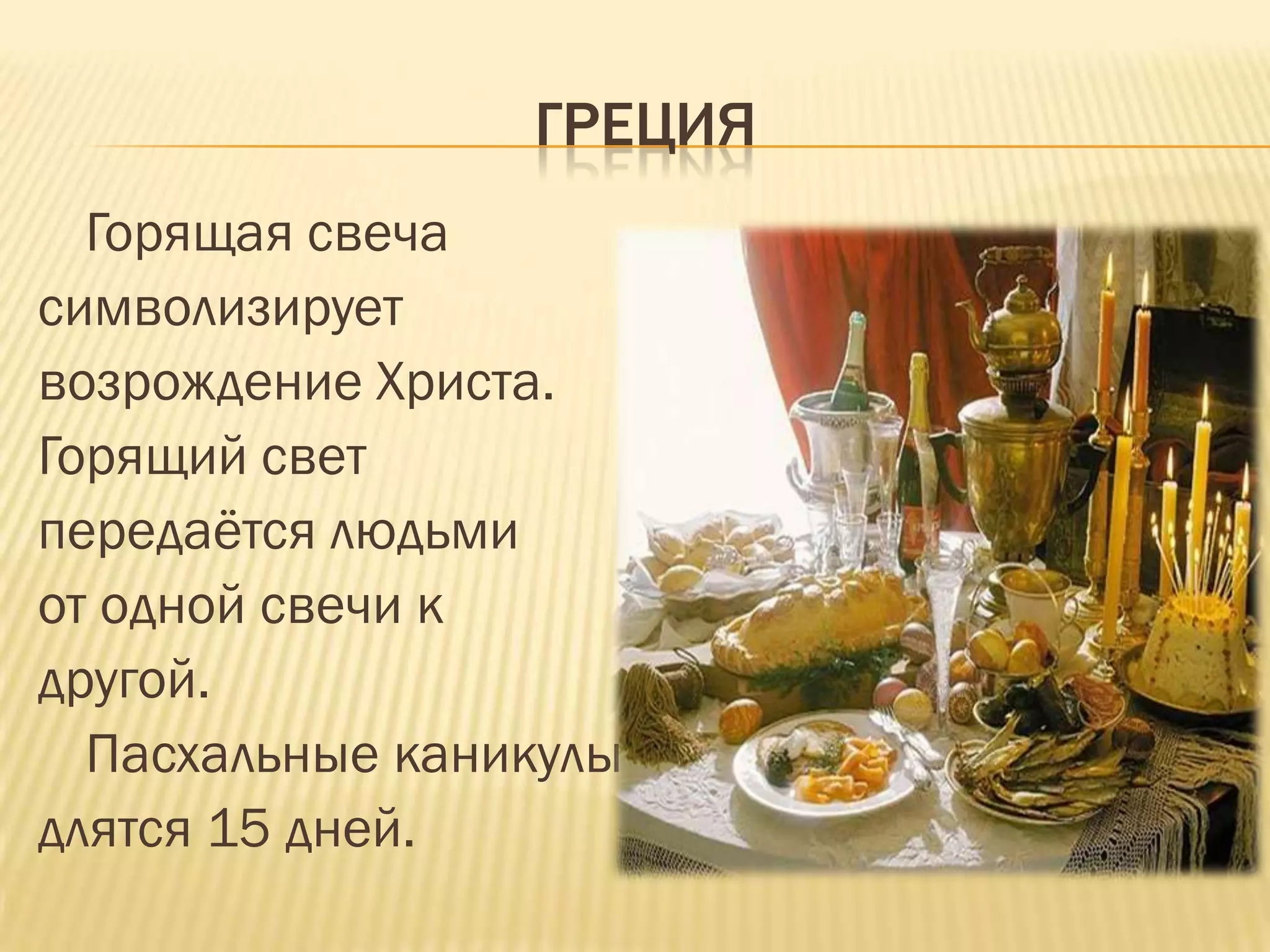 ГРЕЦИЯ
  Горящая свеча
символизирует
возрождение Христа.
Горящий свет
передаѐтся людьми
от одной свечи к
другой.
  Пасхальные каникулы
длятся 15 дней.
 