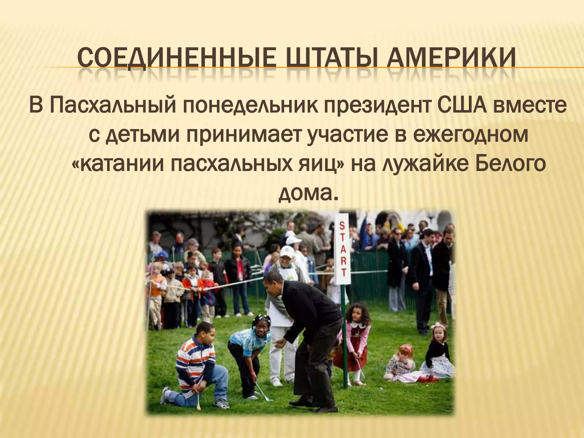 СОЕДИНЕННЫЕ ШТАТЫ АМЕРИКИ
В Пасхальный понедельник президент США вместе
      с детьми принимает участие в ежегодном
    «катании пасхальных яиц» на лужайке Белого
                      дома.
 