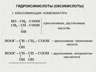 ГИДРОКСИКИСЛОТЫ (ОКСИКИСЛОТЫ)
     1. КЛАССИФИКАЦИЯ. НОМЕНКЛАТУРА




                                                                                − двухосновная, трехатомная
                                                                                          кислота


                                                                                − двухосновная, четырехатом-
                                                                                         ная кислота
http://arkadiyzaharov.ru/studentu/chto-delat-studentam/organicheskaya-ximiya/
 