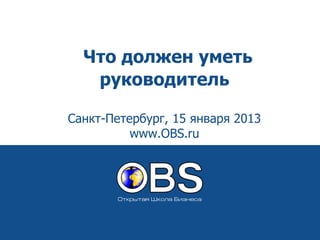 Что должен уметь
   руководитель

Санкт-Петербург, 15 января 2013
          www.OBS.ru
 