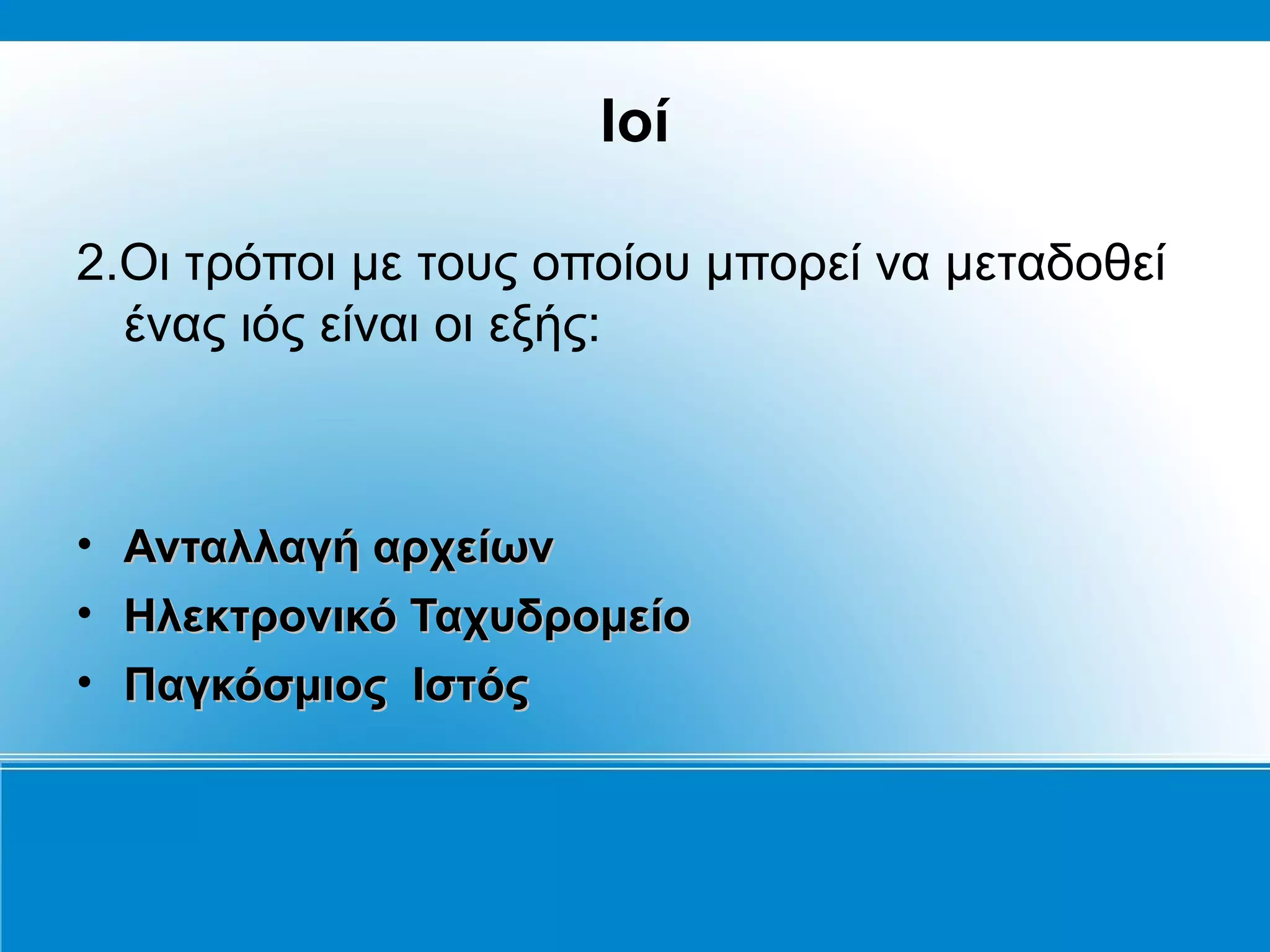 Ιοί

2.Οι τρόποι με τους οποίου μπορεί να μεταδοθεί
  ένας ιός είναι οι εξής:



• Ανταλλαγή αρχείων
• Ηλεκτρονικό Ταχυδρομείο
• Παγκόσμιος Ιστός
 