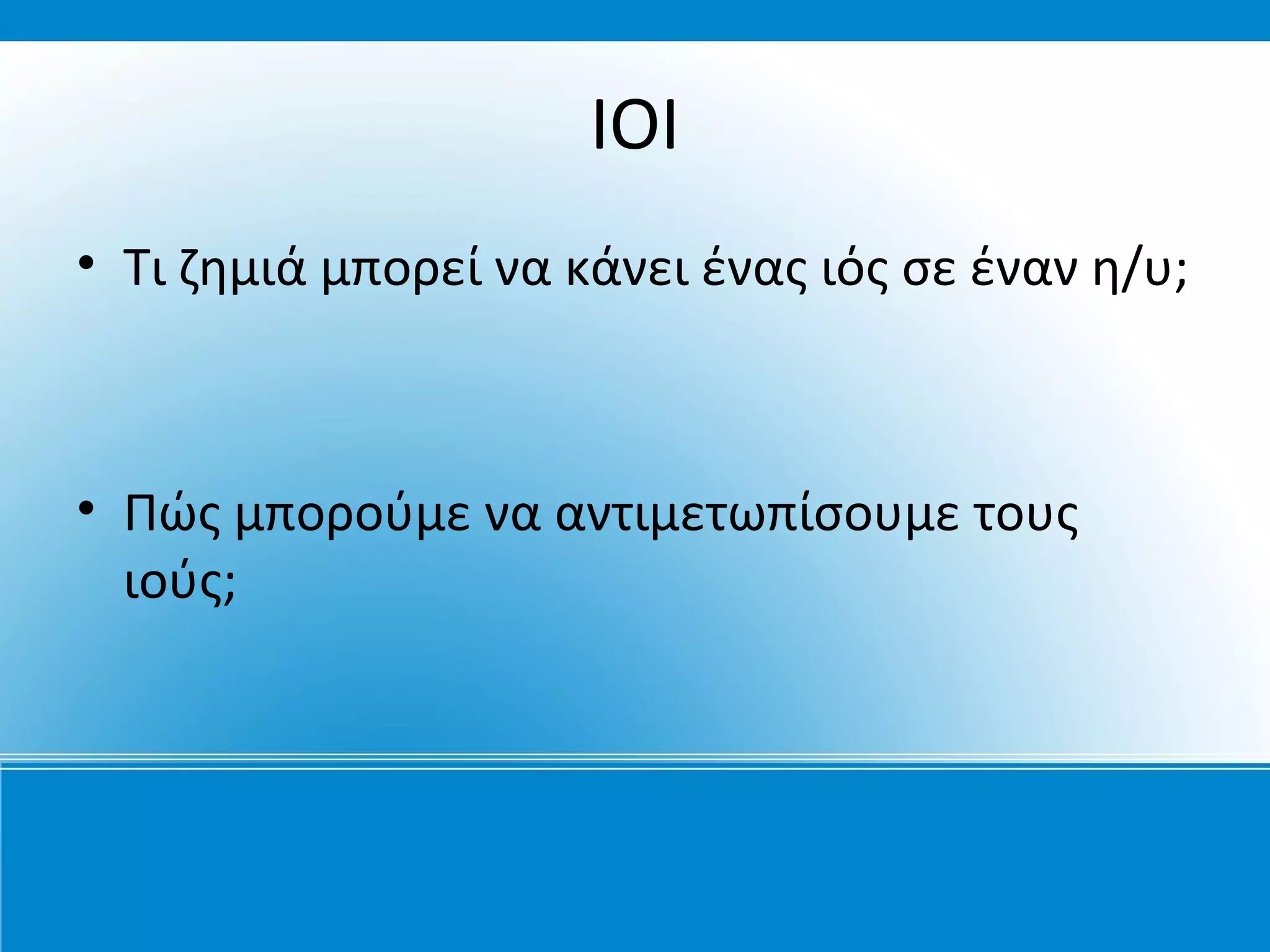 ΙΟΙ
• Τι ζημιά μπορεί να κάνει ένας ιός σε έναν η/υ;



• Πώς μπορούμε να αντιμετωπίσουμε τους
  ιούς;
 
