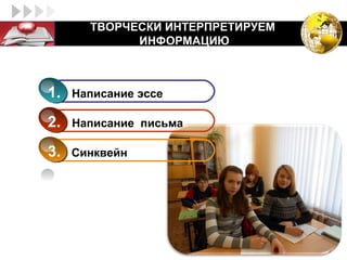ТВОРЧЕСКИ ИНТЕРПРЕТИРУЕМ
LOGO                ИНФОРМАЦИЮ



       1.   Написание эссе

       2.   Написание письма

       3.   Синквейн
 