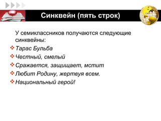 LOGO          Синквейн (пять строк)
25


       У семиклассников получаются следующие
       синквейны:
      Тарас Бульба
      Честный, смелый
      Сражается, защищает, мстит
      Любит Родину, жертвуя всем.
      Национальный герой!
 