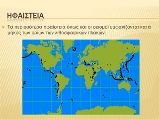 ΗΥΑΙ΢ΣΕΙΑ
   Σα περισσότερα ηφαίστεια όπως και οι σεισμοί εμφανίζονται κατά
    μήκος των ορίων των λιθοσφαιρικών πλακών.
 