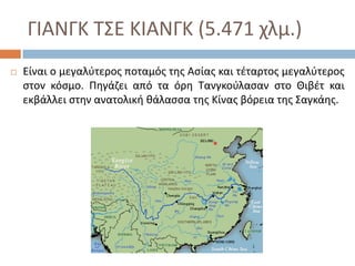 ΓΙΑΝΓΚ Σ΢Ε ΚΙΑΝΓΚ (5.471 χλμ.)
   Είναι ο μεγαλφτεροσ ποταμόσ τθσ Αςίασ και τζταρτοσ μεγαλφτεροσ
    ςτον κόςμο. Πθγάηει από τα όρθ Σανγκοφλαςαν ςτο Θιβζτ και
    εκβάλλει ςτθν ανατολικι κάλαςςα τθσ Κίνασ βόρεια τθσ ΢αγκάθσ.
 