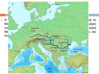 ΔΟΤΝΑΒΘ΢
   Ο Δοφναβθσ, δεφτεροσ μεγάλοσ ποταμόσ τθσ Ευρϊπθσ μετά το
    Βόλγα, με 2.850 χλμ. μικοσ, είναι πλωτόσ ςτο μεγαλφτερο μζροσ
    του. Πθγάηει από το Μζλανα Δρυμό και εκβάλλει ςτθ Μαφρθ
    κάλαςςα. ΢υνδζει εδϊ και αιϊνεσ τισ χϊρεσ τθσ Κεντρικισ και
    Ανατολικισ Ευρϊπθσ μεταξφ τουσ.
 