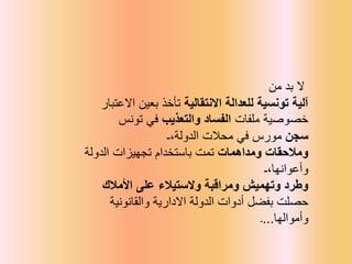 ‫بد‬ ‫ال‬
‫من‬
‫آلية‬
‫االنتقالية‬ ‫للعدالة‬ ‫تونسية‬
‫بعين‬ ‫تأخذ‬
‫االعتبار‬
‫ملفات‬ ‫خصوصية‬
‫والتعذيب‬ ‫الفساد‬
‫في‬
‫تونس‬
‫سجن‬
‫ـ‬،‫الدولة‬ ‫محالت‬ ‫في‬ ‫مورس‬
‫ومداهمات‬ ‫ومالحقات‬
‫الدولة‬ ‫تجهيزات‬ ‫باستخدام‬ ‫تمت‬
‫ـ‬،‫وأعوانها‬
‫والستيالء‬ ‫ومراقبة‬ ‫وتهميش‬ ‫وطرد‬
‫األمالك‬ ‫على‬
‫والقانونية‬ ‫االدارية‬ ‫الدولة‬ ‫أدوات‬ ‫بفضل‬ ‫حصلت‬
‫وأموالها‬
...
‫ـ‬
 