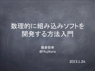 数理的に組み込みソフトを
  開発する方法入門	
     藤倉俊幸
    @tfujikura	


                   2013.1.24
 