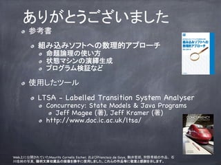 ꤬Ȥޤ	
   ! ?   ο	
         ! ?   MzߥեȤؤĥץ`
               ! ?   }Փʹ
               ! ?   ״Bޥ[
               ! ?   ץ^ʤ	

   ! ?   ʹäĩ`
         ! ?   LTSA - Labelled Transition System Analyser
               ! ?   Concurrency: State Models & Java Programs
                      ! ? Jeff Magee (), Jeff Kramer ()
               ! ?   http://www.doc.ic.ac.uk/ltsa/



                                                                              53
WebϤ˹_ƤMaurits Cornelis Escher, Francisco de Goya, x, ҰmƷ ʯ
Ѽд, Ď셧iƷλ֤ʹäޤƷȤ˾ȸxʾޤ	
 