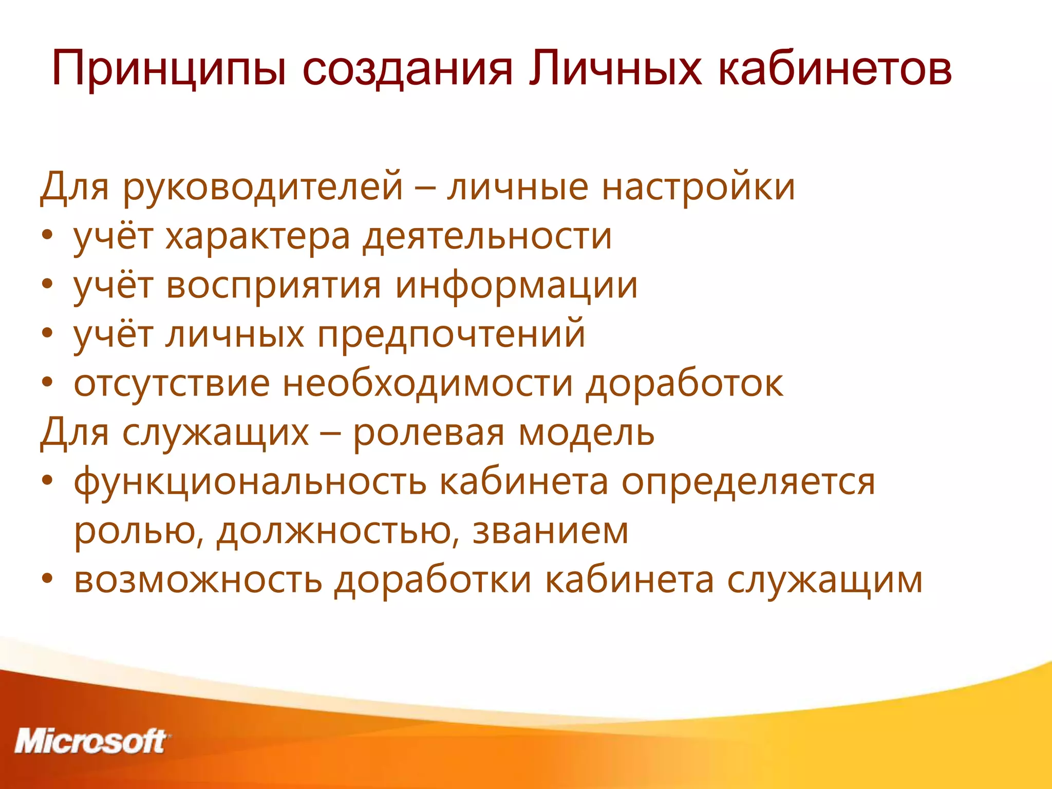 Принципы создания Личных кабинетов

Для руководителей – личные настройки
• учѐт характера деятельности
• учѐт восприятия информации
• учѐт личных предпочтений
• отсутствие необходимости доработок
Для служащих – ролевая модель
• функциональность кабинета определяется
  ролью, должностью, званием
• возможность доработки кабинета служащим
 