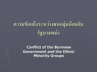 ความขัดแย้ งระหว่ างชนกลุ่มน้ อยกับ
            รัฐบาลพม่ า
     Conflict of the Burmese
    Government and the Ethnic
         Minority Groups
 