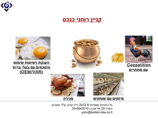 ?????? ????? ?????




?????? ??????? ??????
                                                                           ??Coopetition??
???????? ?? ???? ?????
                                                                            ??? ???????
    ?) ?(OEM/VAR??




                                ???????                   ??????? ?? ???????
                       ??? ??????? ?????? ? 2102 ???? ???, ??"? ?????????
                                         ????? 92 ?? ????, 0123456-30?
                                                ??yariv@kedem-law.co.il??
 