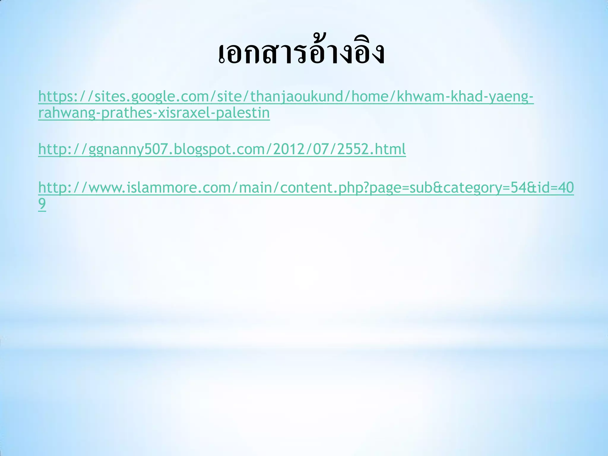 เอกสารอ้ างอิง
https://sites.google.com/site/thanjaoukund/home/khwam-khad-yaeng-
rahwang-prathes-xisraxel-palestin

http://ggnanny507.blogspot.com/2012/07/2552.html

http://www.islammore.com/main/content.php?page=sub&category=54&id=40
9
 