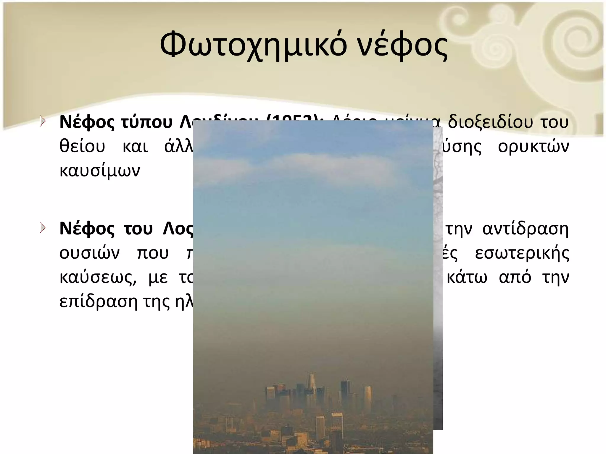 Φωτοχθμικό νζφοσ
Νζφοσ τφπου Λονδίνου (1952): Αζριο μείγμα διοξειδίου του
κείου και άλλων προϊόντων ατελοφσ καφςθσ ορυκτϊν
καυςίμων

Νζφοσ του Λοσ Άντηελεσ: Ρροκαλείται από τθν αντίδραςθ
ουςιϊν που παράγονται από τισ μθχανζσ εςωτερικισ
καφςεωσ, με το οξυγόνο τθσ ατμόςφαιρασ κάτω από τθν
επίδραςθ τθσ θλιακισ ακτινοβολίασ.
 