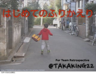はじめてのふりかえり



                                                        For Team Retrospective



http://75928493.at.webry.info/201101/article_14.html
13年1月25日金曜日
                                                       @TAKAKING22
 