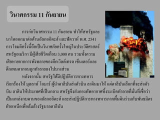 วินาศกรรม 11 กันยายน
           การก่อวินาศกรรม 11 กันยายน ทาให้สหรัฐและ
นาโตออกมาต่อต้านอัลกออิดะฮ์ และฟัตวาห์ พ.ศ. 2541
การโจมตีครั้งนี้ ถือเป็ นวินาศภัยครั้งใหญ่ในประวัติศาสตร์
สหรัฐอเมริ กา มีผเู ้ สี ยชีวตเกือบ 3,000 คน รวมทั้งความ
                             ิ
เสี ยหายจากการพังทลายของตึกเวิลด์เทรด เซ็นเตอร์และ
ตึกเพนตากอนถูกทาลายลงไปบางส่ วน
           หลังจากนั้น สหรัฐได้มีปฏิบติการทางทหาร
                                            ั
เรี ยกร้องให้ มุลลาห์ โอมาร์ ผูนาตาลีบนส่ งตัวบิน ลาดินมาให้ แต่ตาลีบนเลือกที่จะส่ งตัว
                                  ้       ั                          ั
บิน ลาดินให้ประเทศที่เป็ นกลาง สหรัฐจึงส่ งกองทัพอากาศทิ้งระเบิดทาลายที่มนที่เชื่อว่า
                                                                            ั่
เป็ นแหล่งกบดานของอัลกออิดะฮ์ และส่ งปฏิบติการทางทหารภาคพื้นดินร่ วมกับพันธมิตร
                                                ั
ฝ่ ายเหนือเพื่อล้มล้างรัฐบาลตาลีบน    ั
 