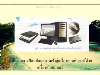 รู ปที่ 1.10การป้ อนข้อมูลภาพเข้าสู่เครื่ องคอมพิวเตอร์ดวย
                                                        ้
                     เครื่ องสแกนเนอร์
 