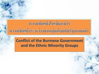 Conflict of the Burmese Government
  and the Ethnic Minority Groups
 