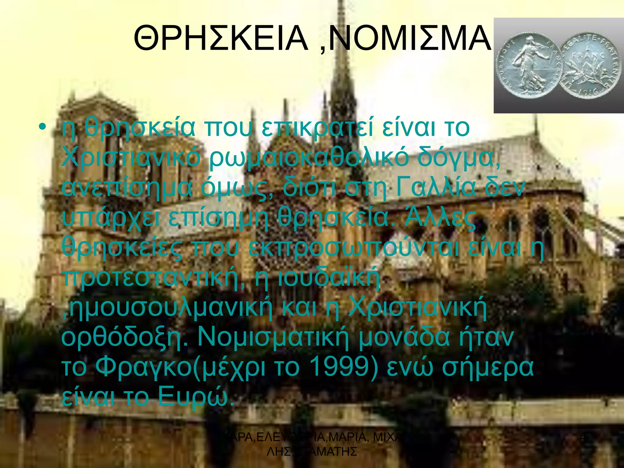 ΘΡΗ΢ΚΔΙΑ ,ΝΟΜΙ΢ΜΑ

• ε ζξεζθεία πνπ επηθξαηεί είλαη ην
  Υξηζηηαληθό ξσκαηνθαζνιηθό δόγκα,
  αλεπίζεκα όκσο, δηόηη ζηε Γαιιία δελ
  ππάξρεη επίζεκε ζξεζθεία. Άιιεο
  ζξεζθείεο πνπ εθπξνζσπνύληαη είλαη ε
  πξνηεζηαληηθή, ε ηνπδατθή
  ,εκνπζνπικαληθή θαη ε Υξηζηηαληθή
  νξζόδνμε. Ννκηζκαηηθή κνλάδα ήηαλ
  ην Φξαγθν(κέρξη ην 1999) ελώ ζήκεξα
  είλαη ην Δπξώ.
             ΥΑΡΑ,ΔΛΔΤΘΔΡΙΑ,ΜΑΡΙΑ, ΜΙΥΑ   4
                   ΛΗ΢,΢ΣΑΜΑΣΗ΢
 