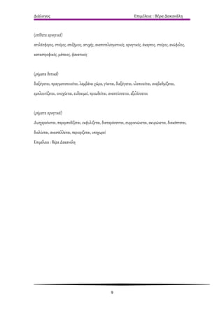 Διάλογος                                                          Επιμέλεια : Βέρα Δακανάλη



(επίθετα αρνητικά)
ατελέσφορος, στείρος, επιζήμιος, ατυχής, αναποτελεσματικός, αρνητικός, άκαρπος, στείρος, ανώφελος,
καταστροφικός, μάταιος, φανατικός


(ρήματα θετικά)
διεξάγεται, πραγματοποιείται, λαμβάνει χώρα, γίνεται, διεξάγεται, υλοποιείται, αναβαθμίζεται,
εμπλουτίζεται, ενισχύεται, ευδοκιμεί, προωθείται, αναπτύσσεται, εξελίσσεται


(ρήματα αρνητικά)
Δυσχεραίνεται, παρεμποδίζεται, εκφυλίζεται, διαταράσσεται, συρρικνώνεται, ακυρώνεται, διακόπτεται,
διαλύεται, αναστέλλεται, περιορίζεται, υποχωρεί
Επιμέλεια : Βέρα Δακανάλη




                                                  9
 