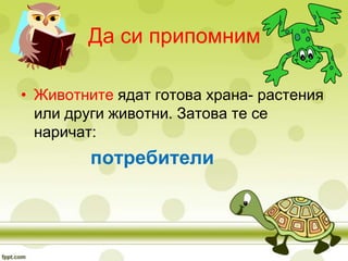 Да си припомним

• Животните ядат готова храна- растения
  или други животни. Затова те се
  наричат:
        потребители
 