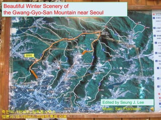 Beautiful Winter Scenery of
the Gwang-Gyo-San Mountain near Seoul




                                    Edited by Seung J. Lee
                                    Music: San Francisco
죽전역 -1번버스-성복동사무소
법륜사-15-1번버스-미금역 루트 이용
 