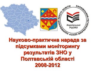 Науково-практична нарада за
  підсумками моніторингу
     результатів ЗНО у
    Полтавській області
         2008-2012
 
