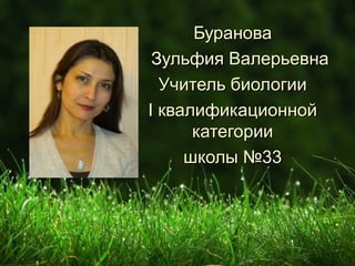 Буранова
 Зульфия Валерьевна
  Учитель биологии
I квалификационной
      категории
     школы №33
 