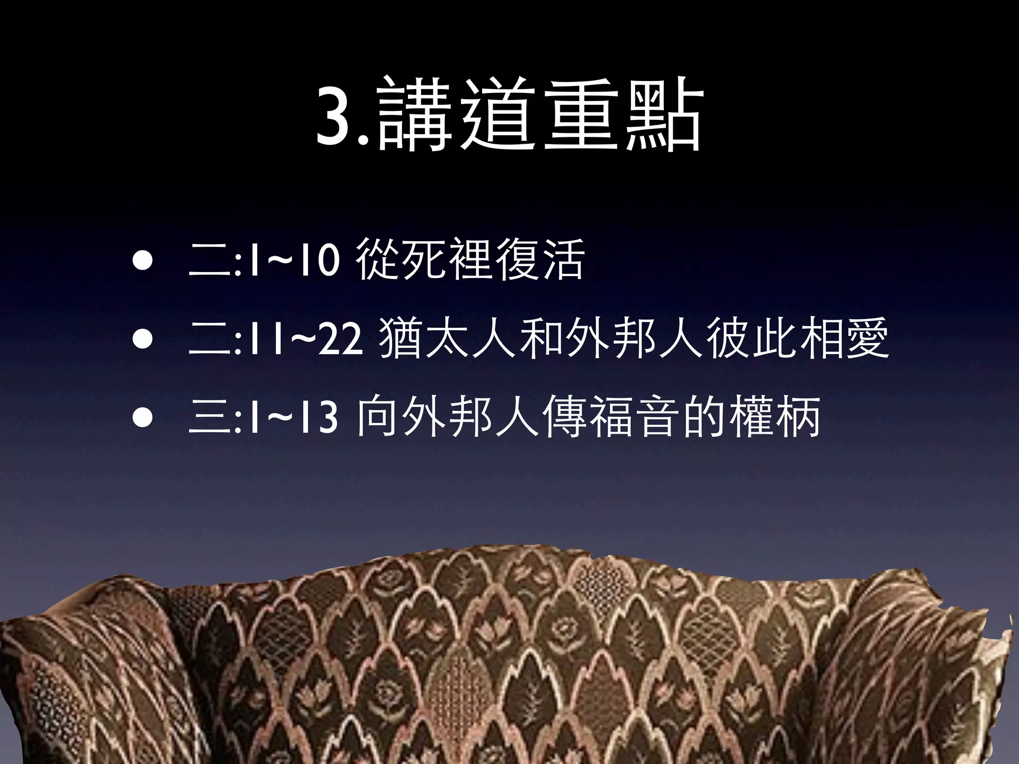 3.講道重點
• 二:1~10 從死裡復活
•  二:11~22 猶太人和外邦人彼此相愛
• 三:1~13 向外邦人傳福音的權柄
 