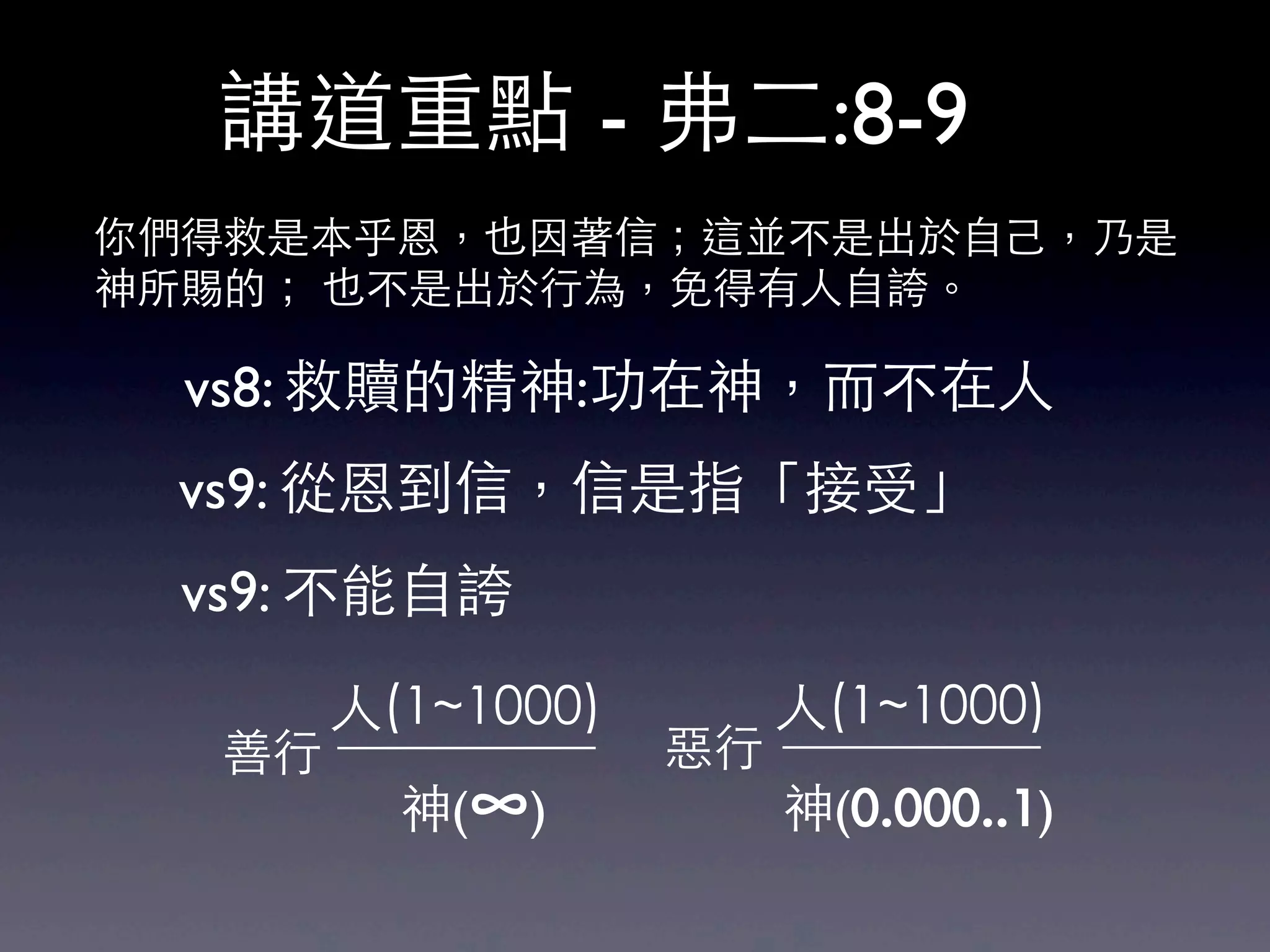 講道重點 - 弗二:8-9
你們得救是本乎恩，也因著信；這並不是出於自己，乃是
神所賜的； 也不是出於行為，免得有人自誇。

  vs8: 救贖的精神:功在神，而不在人
 vs9: 從恩到信，信是指「接受」
  vs9: 不能自誇
        人(1~1000)        人(1~1000)
   善行               惡行
          神(∞)           神(0.000..1)
 