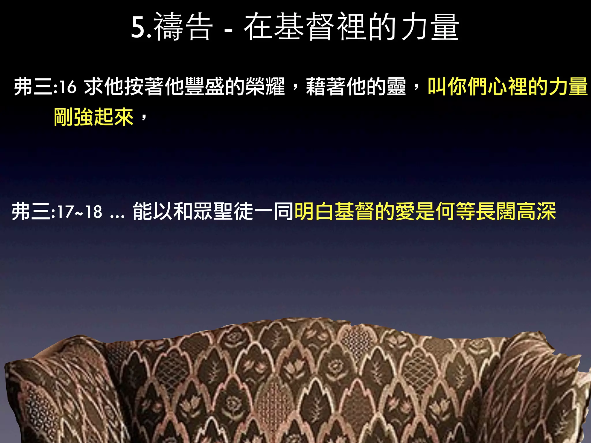 5.禱告 - 在基督裡的力量
弗三:16	 求他按著他豐盛的榮耀，藉著他的靈，叫你們心裡的力量
	 	 	 	 	 	 剛強起來，



弗三:17~18	 …	 能以和眾聖徒一同明白基督的愛是何等長闊高深
 