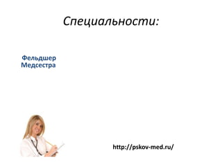 Специальности:

Фельдшер
Медсестра




                   http://pskov-med.ru/
 
