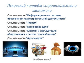 Псковский колледж строительства и
             экономики
Специальность "Информационные системы
обеспечения градостроительной деятельности"
Специальность "Туризм"
Специальность "Банковское дело"
Специальность "Монтаж и эксплуатация
оборудования и систем газоснабжения"
Специальность "Архитектура"




                  http://www.pkse.ru/
 