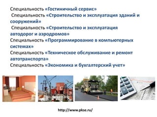 Специальность «Гостиничный сервис»
 Специальность «Строительство и эксплуатация зданий и
сооружений»
 Специальность «Строительство и эксплуатация
автодорог и аэродромов»
Специальность «Программирование в компьютерных
системах»
Специальность «Техническое обслуживание и ремонт
автотранспорта»
Специальность «Экономика и бухгалтерский учет»




                   http://www.pkse.ru/
 
