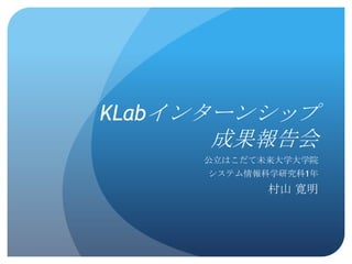 KLabインターンシップ
      成果報告会
     公立はこだて未来大学大学院
     システム情報科学研究科1年
            村山 寛明
 