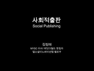 사회적출판
 Social Publishing




      김정태
MYSC 이사/ 에딧더월드 창립자
 델소셜이노베이션랩 펠로우
 