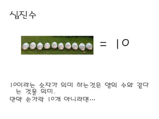 십진수


                = 10

10이라는 숫자가 의미 하는것은 양의 수와 같다
  는 것을 의미.
만약 손가락 10개 아니라면…
 