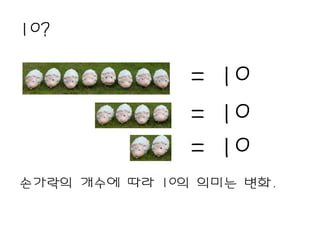 10?

               = 10
               = 10
               = 10
손가락의 개수에 따라 10의 의미는 변화.
 