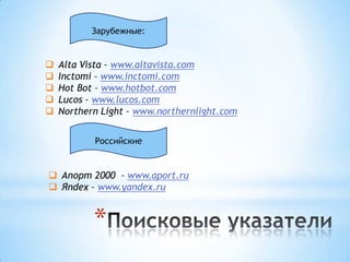 Зарубежные:


   Alta Vista – www.altavista.com
   Inctomi – www.inctomi.com
   Hot Bot – www.hotbot.com
   Lucos – www.lucos.com
   Northern Light – www.northernlight.com


           Российские


 Апорт 2000 – www.aport.ru
 Яndex – www.yandex.ru


           *
 